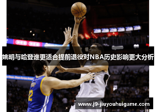 姚明与哈登谁更适合提前退役对NBA历史影响更大分析