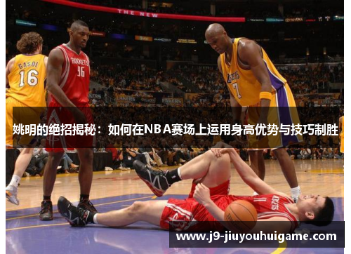 姚明的绝招揭秘：如何在NBA赛场上运用身高优势与技巧制胜