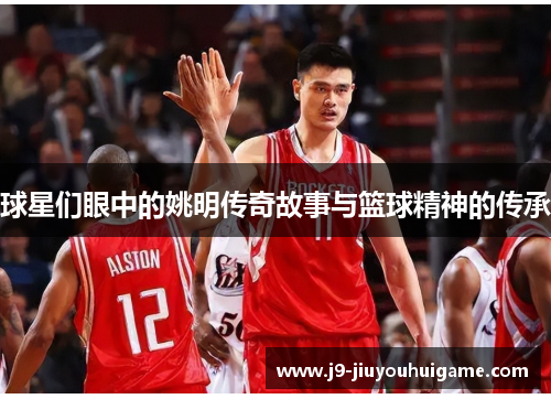 球星们眼中的姚明传奇故事与篮球精神的传承