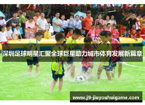 深圳足球明星汇聚全球巨星助力城市体育发展新篇章