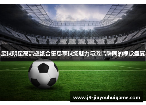 足球明星高清壁纸合集尽享球场魅力与激情瞬间的视觉盛宴