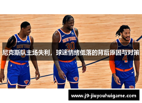 尼克斯队主场失利，球迷情绪低落的背后原因与对策