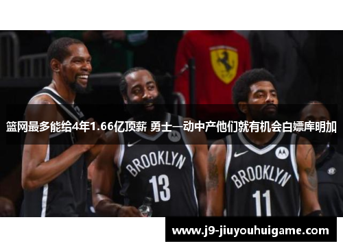 篮网最多能给4年1.66亿顶薪 勇士一动中产他们就有机会白嫖库明加